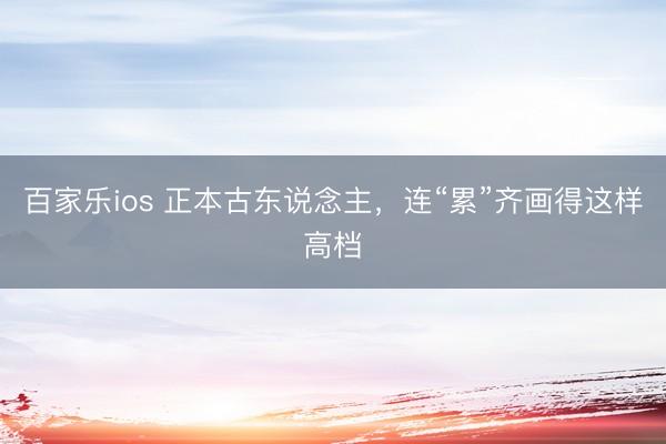 百家乐ios 正本古东说念主，连“累”齐画得这样高档
