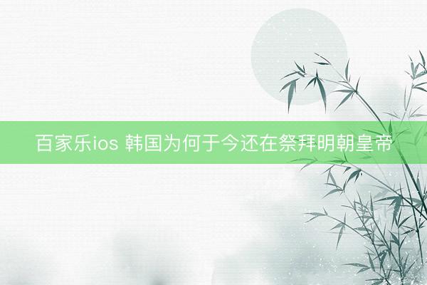 百家乐ios 韩国为何于今还在祭拜明朝皇帝