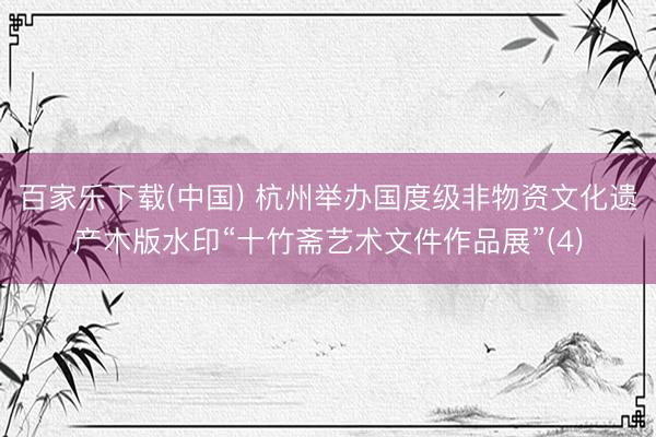 百家乐下载(中国) 杭州举办国度级非物资文化遗产木版水印“十竹斋艺术文件作品展”(4)