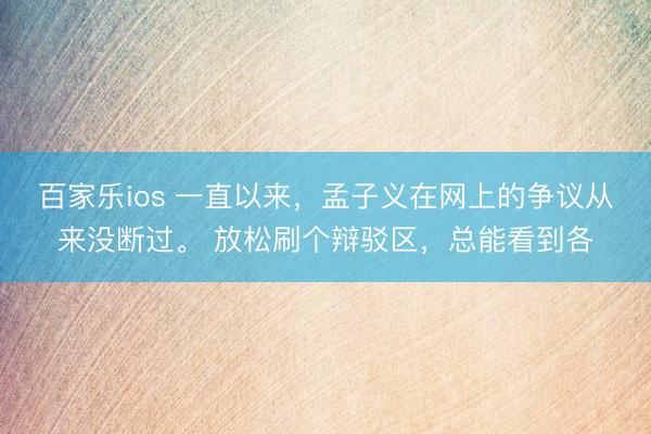 百家乐ios 一直以来，孟子义在网上的争议从来没断过。 放松刷个辩驳区，总能看到各
