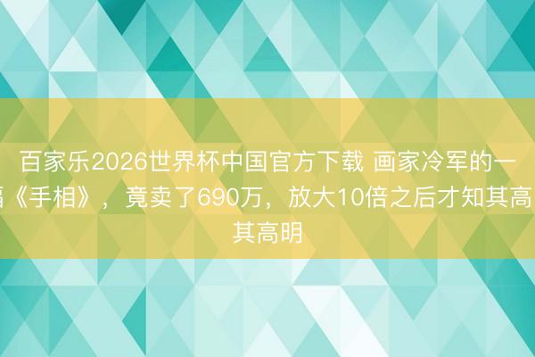 百家乐2026世界杯中国官方下载 画家冷军的一幅《手相》，竟卖了690万，放大10倍之后才知其高明