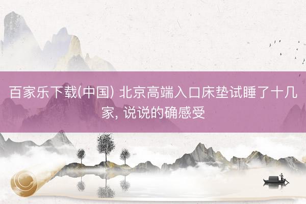百家乐下载(中国) 北京高端入口床垫试睡了十几家， 说说的确感受