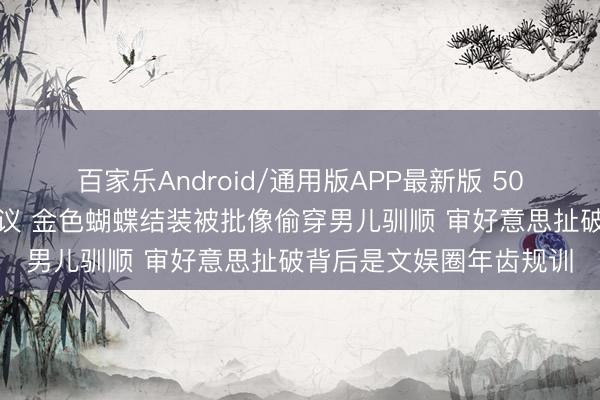 百家乐Android/通用版APP最新版 50岁林志玲戛纳造型引争议 金色蝴蝶结装被批像偷穿男儿驯顺 审好意思扯破背后是文娱圈年齿规训