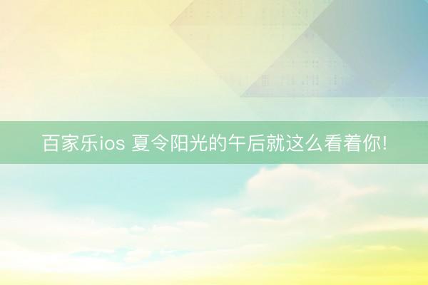 百家乐ios 夏令阳光的午后就这么看着你!