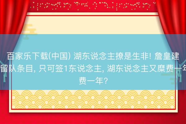 百家乐下载(中国) 湖东说念主撩是生非! 詹皇建议留队条目， 只可签1东说念主， 湖东说念主又糜费一年?