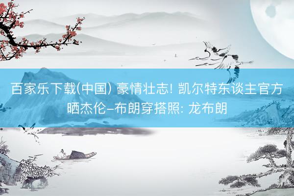 百家乐下载(中国) 豪情壮志! 凯尔特东谈主官方晒杰伦-布朗穿搭照: 龙布朗