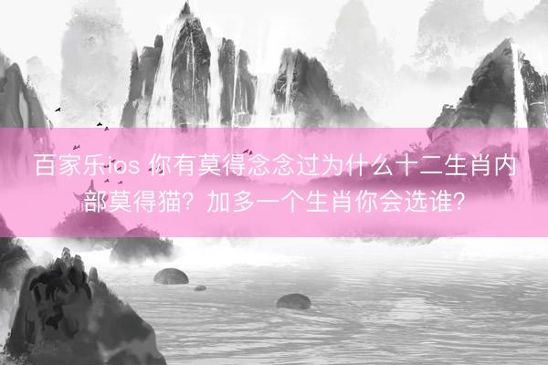 百家乐ios 你有莫得念念过为什么十二生肖内部莫得猫？加多一个生肖你会选谁？
