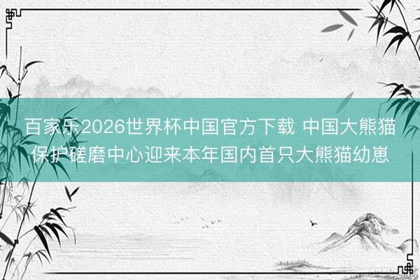 百家乐2026世界杯中国官方下载 中国大熊猫保护磋磨中心迎来本年国内首只大熊猫幼崽