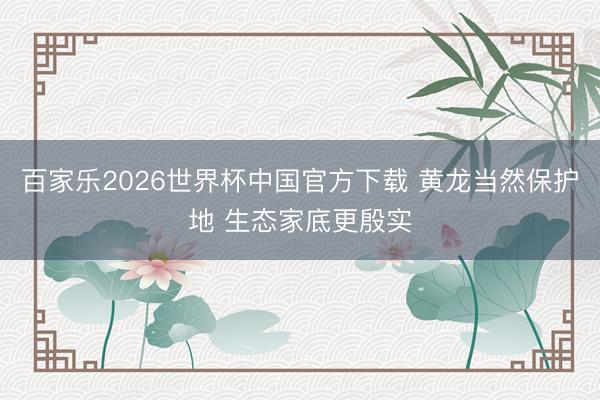 百家乐2026世界杯中国官方下载 黄龙当然保护地 生态家底更殷实