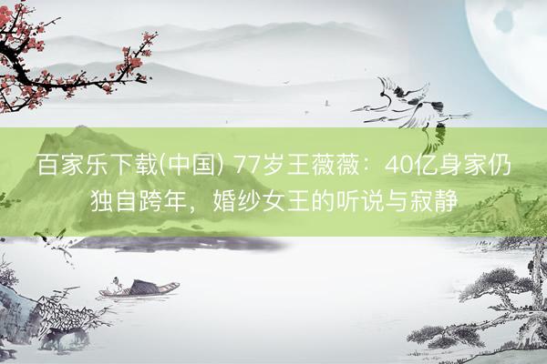 百家乐下载(中国) 77岁王薇薇：40亿身家仍独自跨年，婚纱女王的听说与寂静
