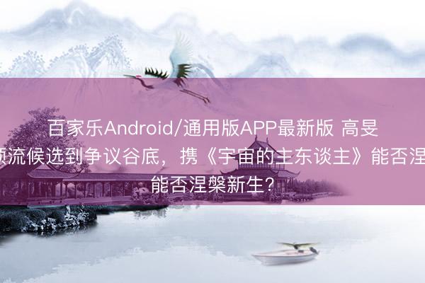 百家乐Android/通用版APP最新版 高旻示：从顶流候选到争议谷底，携《宇宙的主东谈主》能否涅槃新生？