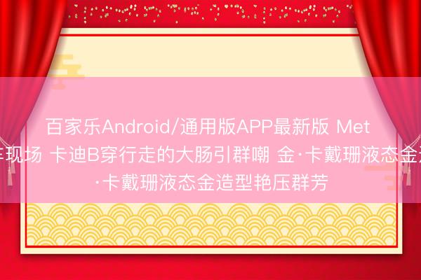 百家乐Android/通用版APP最新版 Met Gala红毯翻车现场 卡迪B穿行走的大肠引群嘲 金·卡戴珊液态金造型艳压群芳