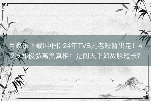 百家乐下载(中国) 24年TVB元老短暂出走！42岁郑俊弘离巢真相：是闯天下如故躲短长？