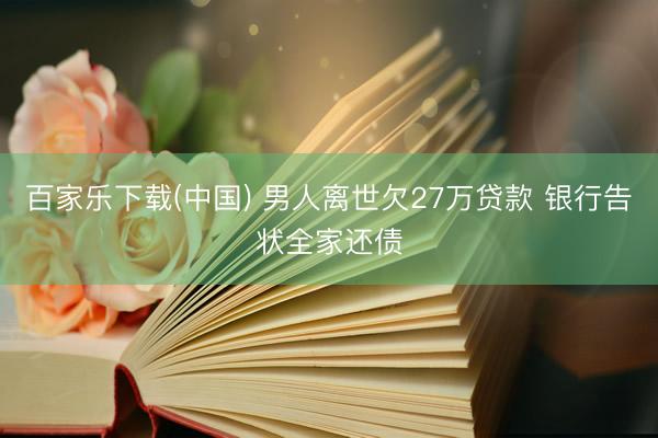 百家乐下载(中国) 男人离世欠27万贷款 银行告状全家还债