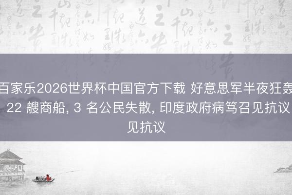百家乐2026世界杯中国官方下载 好意思军半夜狂轰 22 艘商船， 3 名公民失散， 印度政府病笃召见抗议