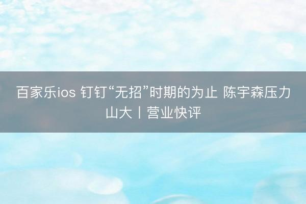 百家乐ios 钉钉“无招”时期的为止 陈宇森压力山大丨营业快评