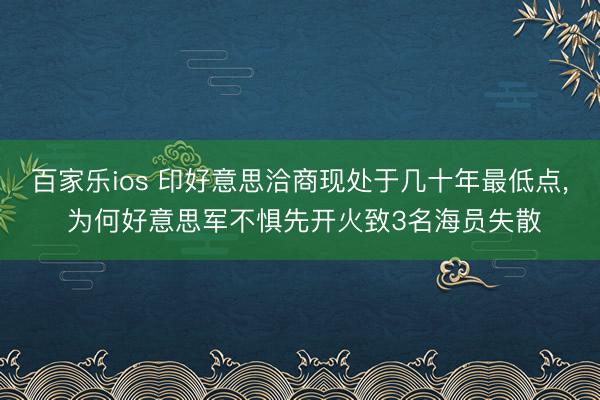 百家乐ios 印好意思洽商现处于几十年最低点， 为何好意思军不惧先开火致3名海员失散