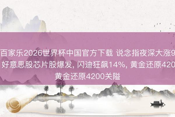 百家乐2026世界杯中国官方下载 说念指夜深大涨900点， 好意思股芯片股爆发， 闪迪狂飙14%， 黄金还原4200关隘