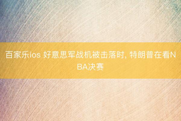百家乐ios 好意思军战机被击落时， 特朗普在看NBA决赛