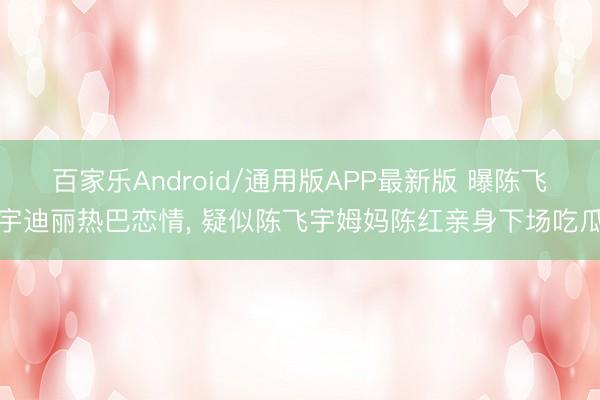 百家乐Android/通用版APP最新版 曝陈飞宇迪丽热巴恋情， 疑似陈飞宇姆妈陈红亲身下场吃瓜