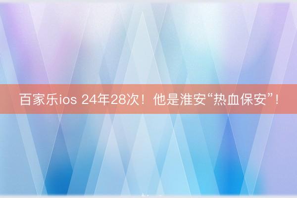 百家乐ios 24年28次！他是淮安“热血保安”！