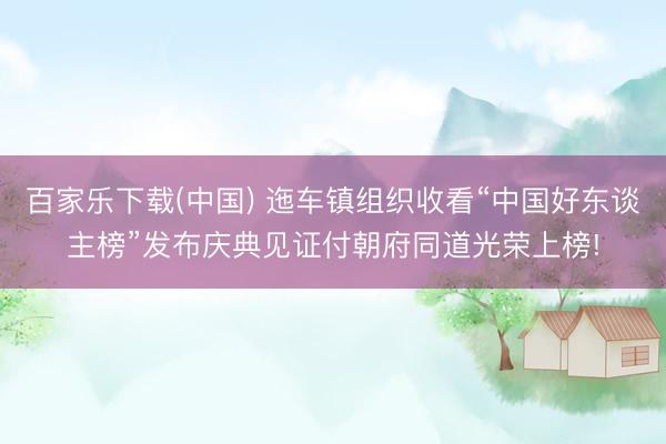 百家乐下载(中国) 迤车镇组织收看“中国好东谈主榜”发布庆典见证付朝府同道光荣上榜!