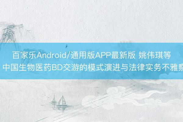 百家乐Android/通用版APP最新版 姚伟琪等: 中国生物医药BD交游的模式演进与法律实务不雅察