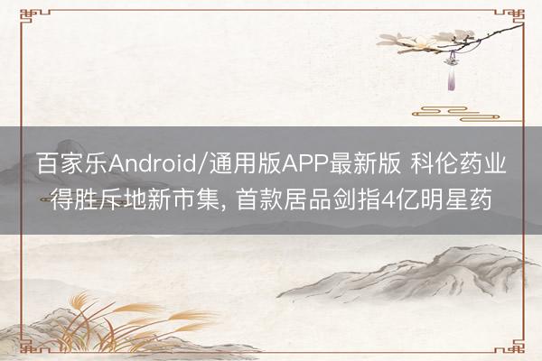 百家乐Android/通用版APP最新版 科伦药业得胜斥地新市集， 首款居品剑指4亿明星药