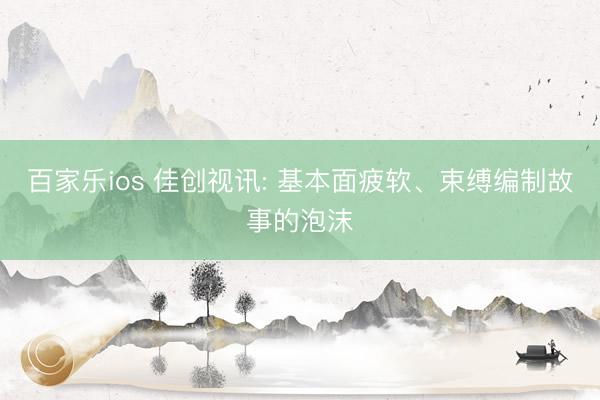 百家乐ios 佳创视讯: 基本面疲软、束缚编制故事的泡沫
