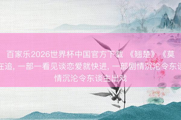 百家乐2026世界杯中国官方下载 《翘楚》《莫离》齐在追， 一部一看见谈恋爱就快进， 一部剧情沉沦令东谈主出戏