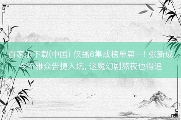 百家乐下载(中国) 仅播6集成榜单第一! 张新成令不雅众告捷入坑， 这魔幻剧熬夜也得追