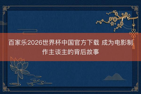 百家乐2026世界杯中国官方下载 成为电影制作主谈主的背后故事