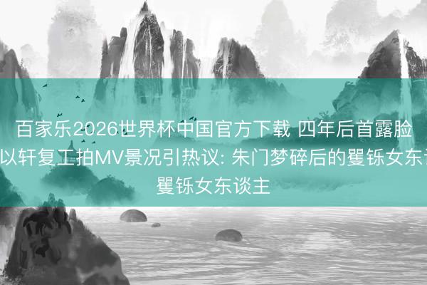百家乐2026世界杯中国官方下载 四年后首露脸! 安以轩复工拍MV景况引热议: 朱门梦碎后的矍铄女东谈主
