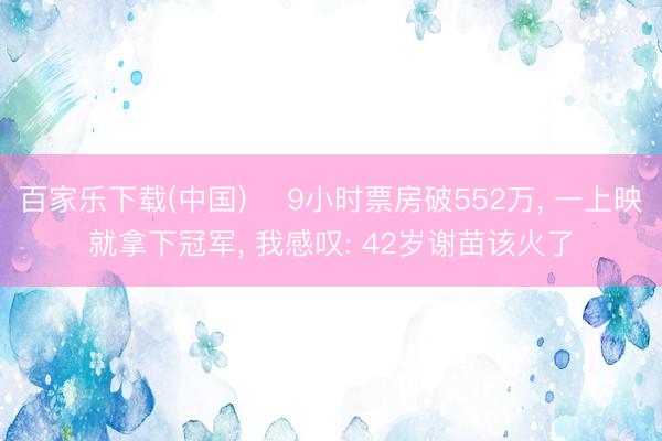 百家乐下载(中国) ‍9小时票房破552万， 一上映就拿下冠军， 我感叹: 42岁谢苗该火了