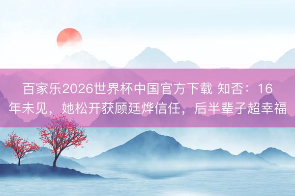 百家乐2026世界杯中国官方下载 知否：16年未见，她松开获顾廷烨信任，后半辈子超幸福