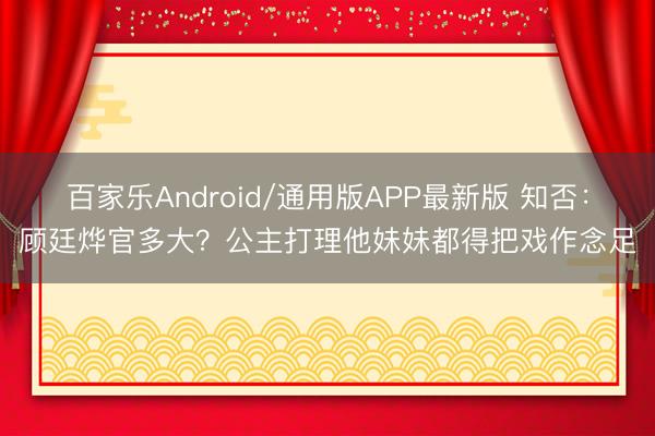 百家乐Android/通用版APP最新版 知否:顾廷烨官多大?公主打理他妹妹都得把戏作念足
