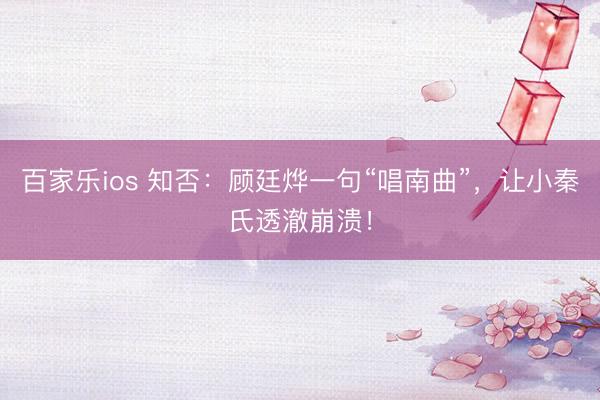 百家乐ios 知否：顾廷烨一句“唱南曲”，让小秦氏透澈崩溃！