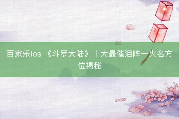 百家乐ios 《斗罗大陆》十大最催泪阵一火名方位揭秘