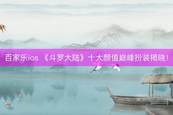 百家乐ios 《斗罗大陆》十大颜值巅峰扮装揭晓!