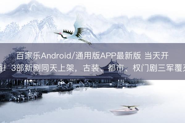 百家乐Android/通用版APP最新版 当天开播！3部新剧同天上架，古装、都市、权门剧三军覆灭