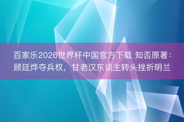 百家乐2026世界杯中国官方下载 知否原著：顾廷烨夺兵权，甘老汉东谈主转头挫折明兰