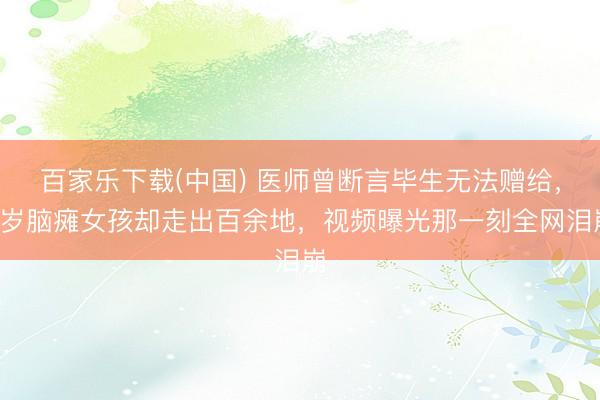 百家乐下载(中国) 医师曾断言毕生无法赠给，5岁脑瘫女孩却走出百余地，视频曝光那一刻全网泪崩