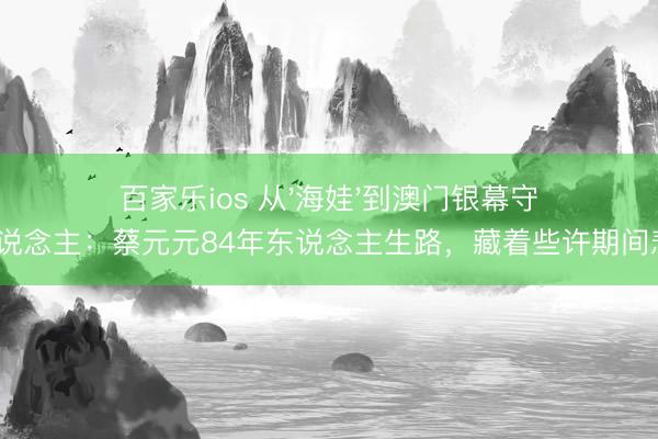 百家乐ios 从'海娃'到澳门银幕守夜东说念主：蔡元元84年东说念主生路，藏着些许期间悲欢？