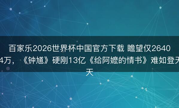 百家乐2026世界杯中国官方下载 瞻望仅2640.4万，《钟馗》硬刚13亿《给阿嬷的情书》难如登天