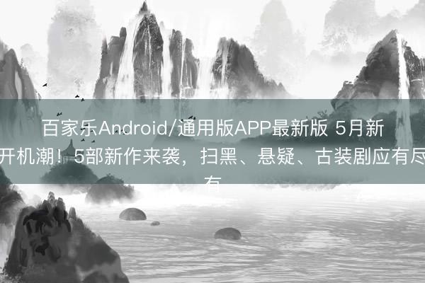 百家乐Android/通用版APP最新版 5月新剧开机潮!5部新作来袭,扫黑、悬疑、古装剧应有尽有