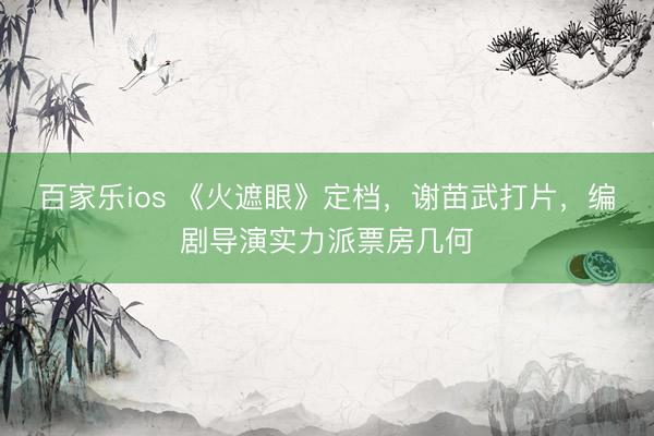百家乐ios 《火遮眼》定档,谢苗武打片,编剧导演实力派票房几何