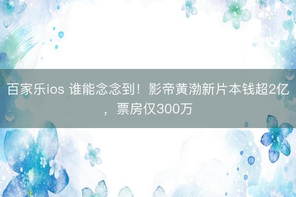 百家乐ios 谁能念念到!影帝黄渤新片本钱超2亿,票房仅300万