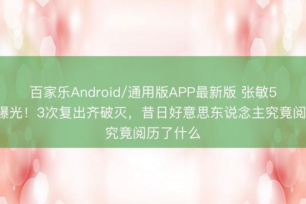 百家乐Android/通用版APP最新版 张敏51岁艰深曝光！3次复出齐破灭，昔日好意思东说念主究竟阅历了什么