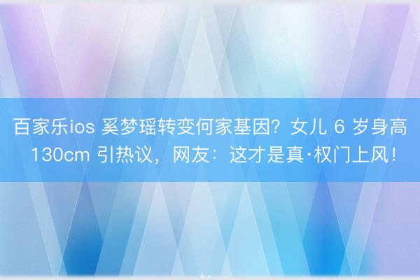 百家乐ios 奚梦瑶转变何家基因?女儿 6 岁身高 130cm 引热议,网友:这才是真·权门上风!