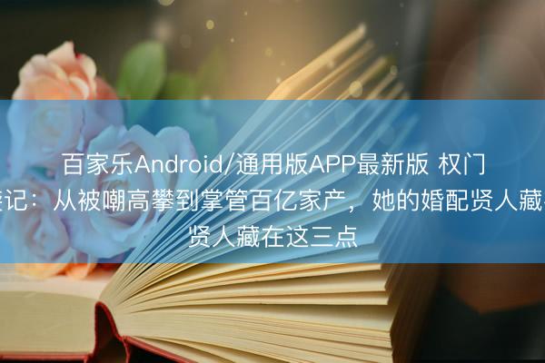 百家乐Android/通用版APP最新版 权门媳妇逆袭记：从被嘲高攀到掌管百亿家产，她的婚配贤人藏在这三点